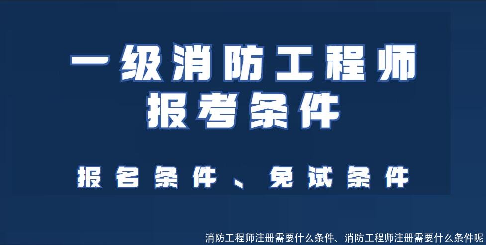 消防工程师注册需要什么条件、消防工程师注册需要什么条件呢