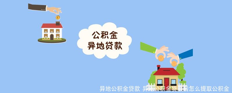 异地公积金贷款  异地公积金贷款后怎么提取公积金 