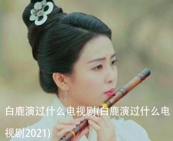 白鹿演过什么电视剧(白鹿演过什么电视剧2021)