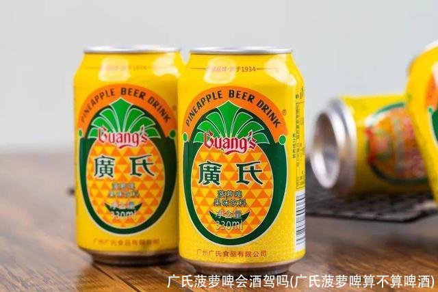 广氏菠萝啤会酒驾吗(广氏菠萝啤算不算啤酒)