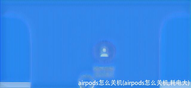 airpods怎么关机(airpods怎么关机,耗电大)