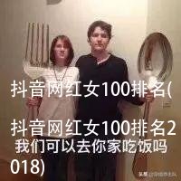 抖音网红女100排名(抖音网红女100排名2018)