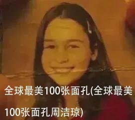 全球最美100张面孔(全球最美100张面孔周洁琼)