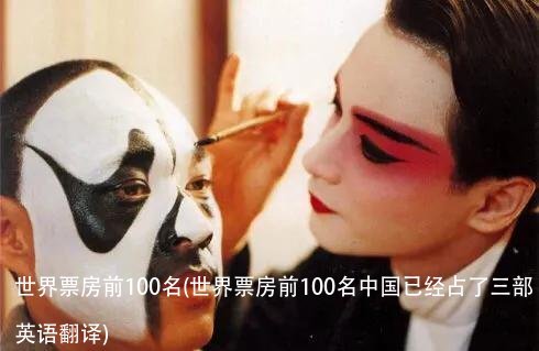 世界票房前100名(世界票房前100名中国已经占了三部英语翻译)