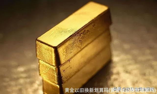 黄金以旧换新划算吗(黄金以旧换新划算吗)