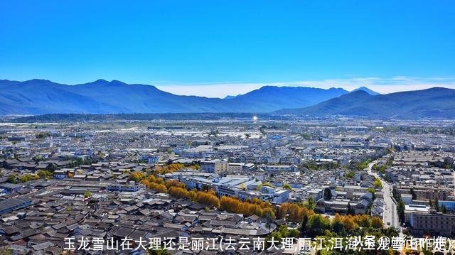 玉龙雪山在大理还是丽江(去云南大理,丽江,洱海,玉龙雪山咋走)