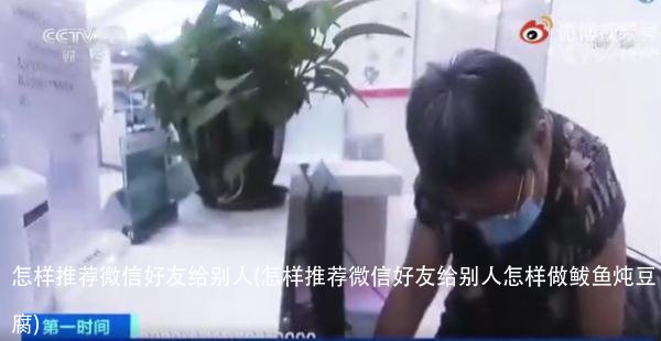 怎样推荐微信好友给别人(怎样推荐微信好友给别人怎样做鲅鱼炖豆腐)