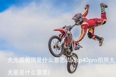 大光圈拍照是什么意思(华为p40pro拍照大光圈是什么意思)