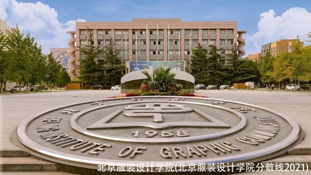 北京服装设计学院(北京服装设计学院分数线2021)