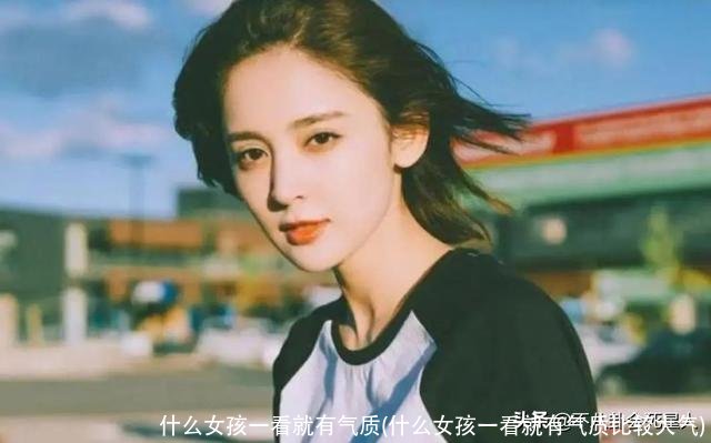 什么女孩一看就有气质(什么女孩一看就有气质比较大气)