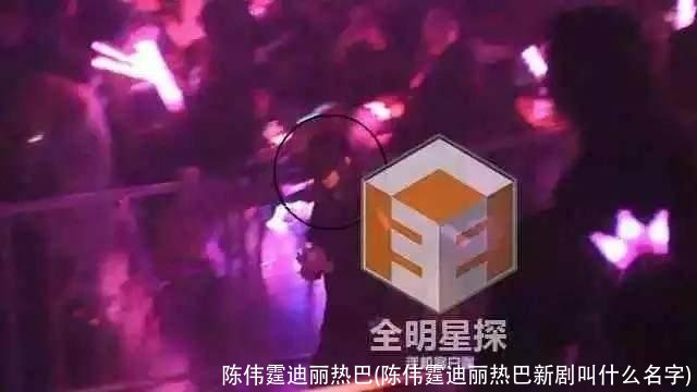 陈伟霆迪丽热巴(陈伟霆迪丽热巴新剧叫什么名字)