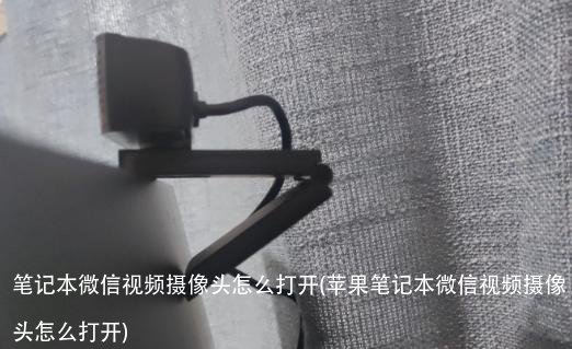 笔记本微信视频摄像头怎么打开(苹果笔记本微信视频摄像头怎么打开)