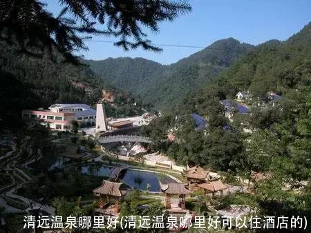 清远温泉哪里好(清远温泉哪里好可以住酒店的)