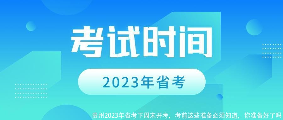 贵州2023年省考下周末开考，考前这些准备必须知道，你准备好了吗