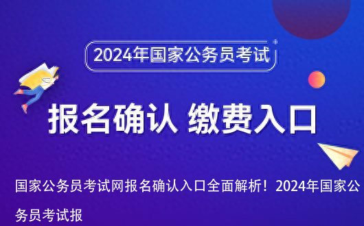 国家公务员考试网报名确认入口全面解析！2024年国家公务员考试报